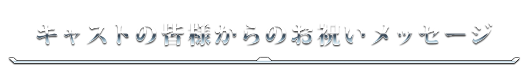 キャストの皆様からのお祝いメッセージ